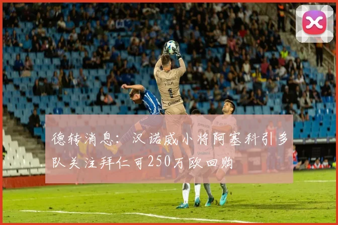 德转消息：汉诺威小将阿塞科引多队关注拜仁可250万欧回购
