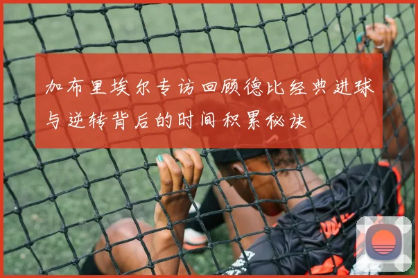 加布里埃尔专访回顾德比经典进球与逆转背后的时间积累秘诀