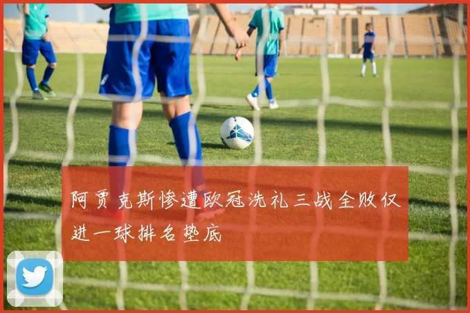 阿贾克斯惨遭欧冠洗礼三战全败仅进一球排名垫底