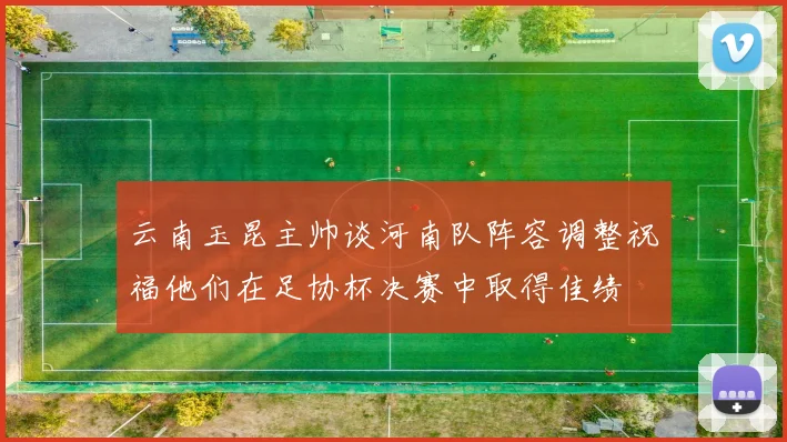 云南玉昆主帅谈河南队阵容调整祝福他们在足协杯决赛中取得佳绩