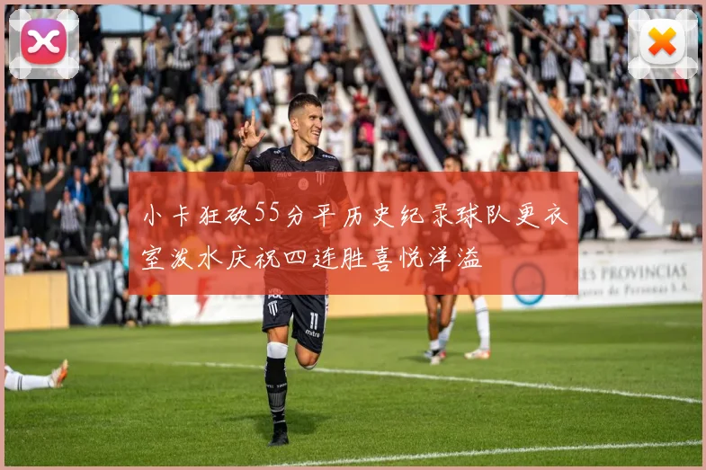 小卡狂砍55分平历史纪录球队更衣室泼水庆祝四连胜喜悦洋溢