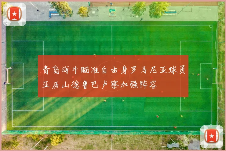 青岛海牛瞄准自由身罗马尼亚球员亚历山德鲁巴卢察加强阵容