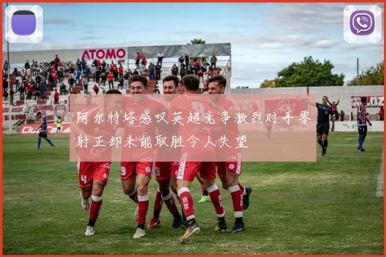 阿尔特塔感叹英超竞争激烈对手零射正却未能取胜令人失望