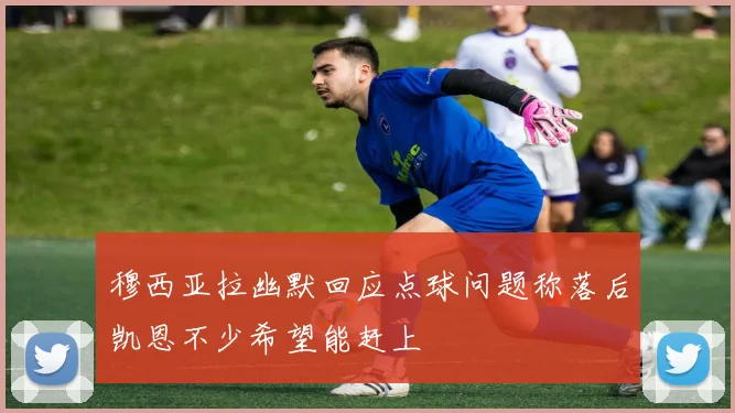 穆西亚拉幽默回应点球问题称落后凯恩不少希望能赶上