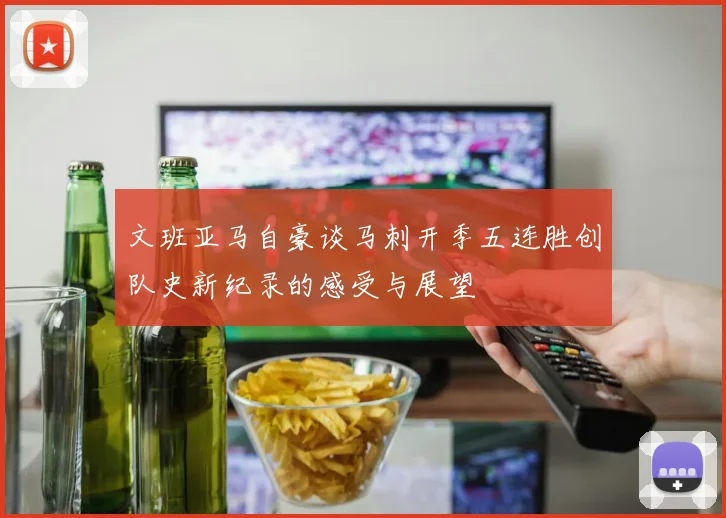 文班亚马自豪谈马刺开季五连胜创队史新纪录的感受与展望