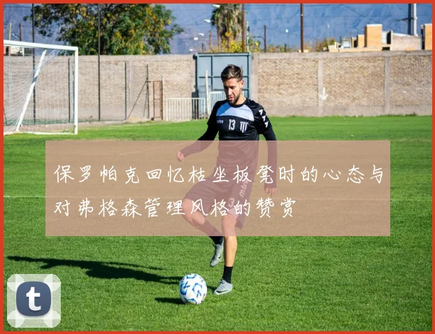 保罗帕克回忆枯坐板凳时的心态与对弗格森管理风格的赞赏