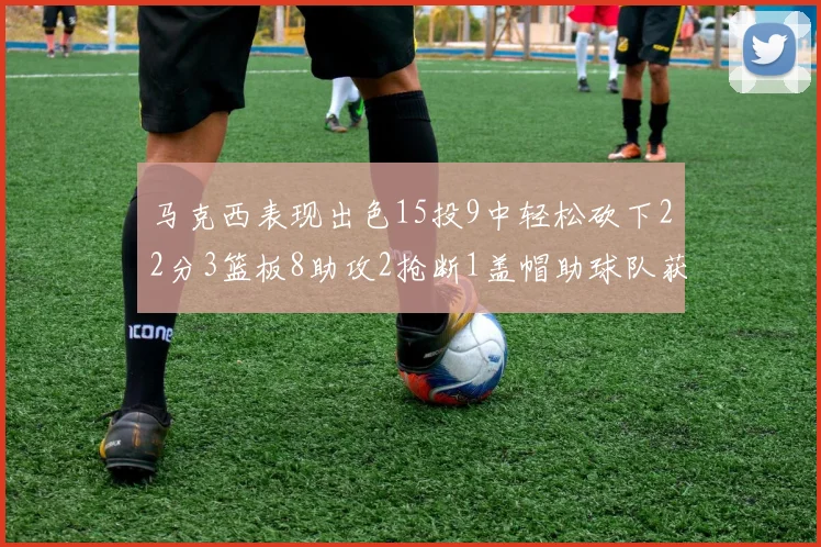 马克西表现出色15投9中轻松砍下22分3篮板8助攻2抢断1盖帽助球队获胜