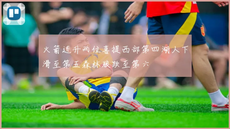 火箭连升两位喜提西部第四湖人下滑至第五森林狼跌至第六