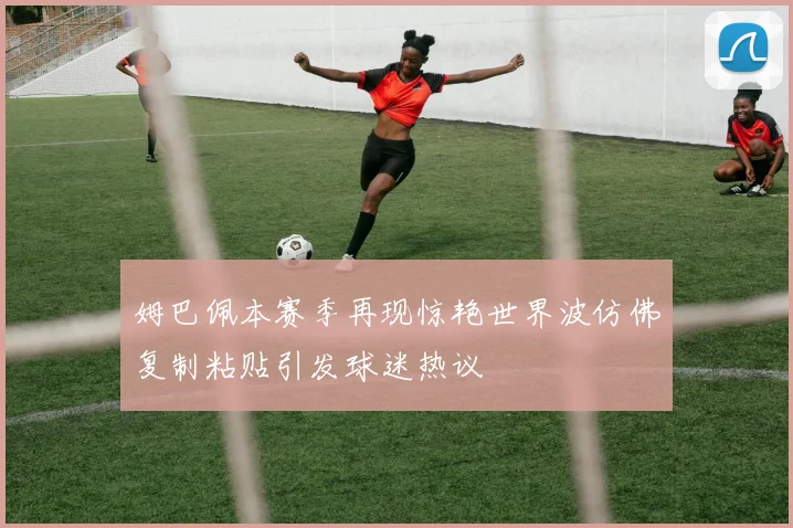 姆巴佩本赛季再现惊艳世界波仿佛复制粘贴引发球迷热议
