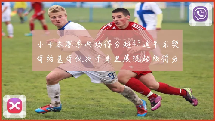 小卡本赛季两场得分超45追平东契奇约基奇仅次于库里展现超级得分能力