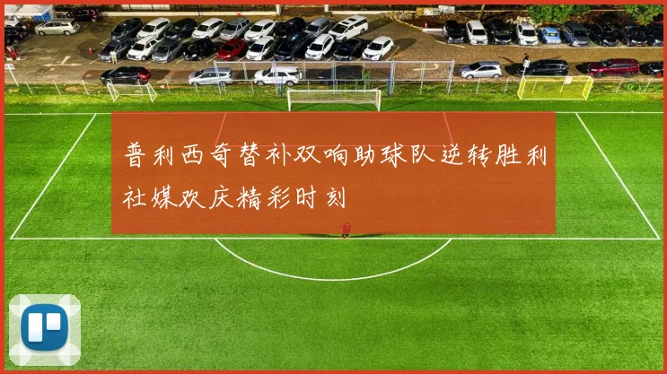 普利西奇替补双响助球队逆转胜利社媒欢庆精彩时刻