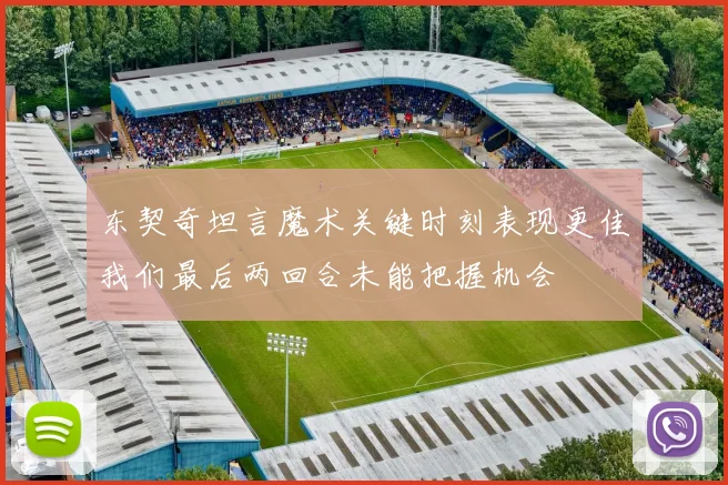 东契奇坦言魔术关键时刻表现更佳我们最后两回合未能把握机会