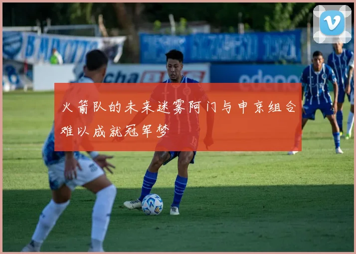 火箭队的未来迷雾阿门与申京组合难以成就冠军梦