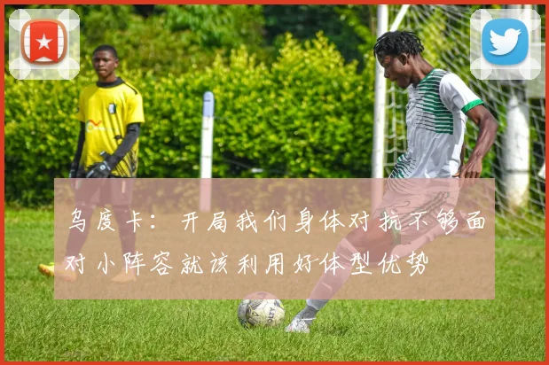 乌度卡：开局我们身体对抗不够面对小阵容就该利用好体型优势