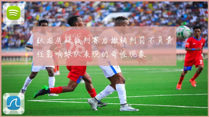 狄龙质疑裁判赛后撤销判罚不负责任影响球队表现的奇怪现象