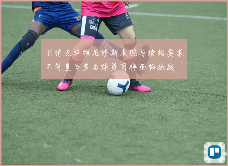 旧将点评维尼修斯表现与续约要求不符皇马多名球员同样面临挑战