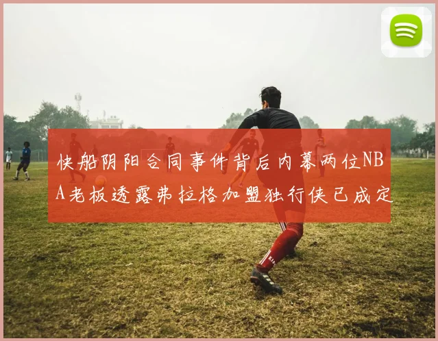 快船阴阳合同事件背后内幕两位NBA老板透露弗拉格加盟独行侠已成定局