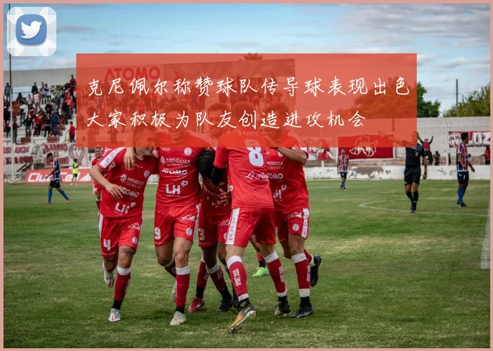 克尼佩尔称赞球队传导球表现出色大家积极为队友创造进攻机会