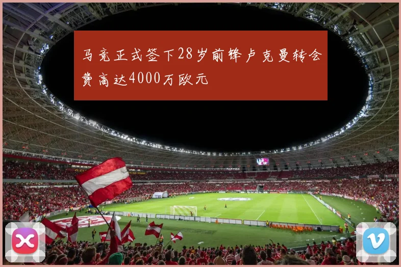 马竞正式签下28岁前锋卢克曼转会费高达4000万欧元