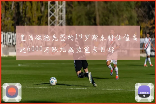 皇马欲抢先签约19岁斯米特估值高达6000万欧元成为重点目标