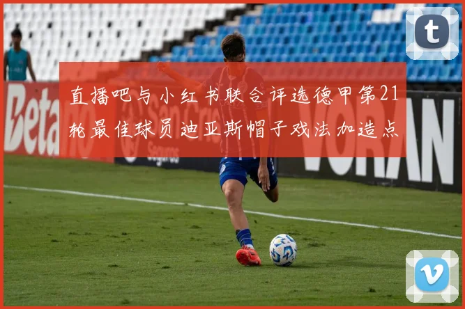 直播吧与小红书联合评选德甲第21轮最佳球员迪亚斯帽子戏法加造点独造五球