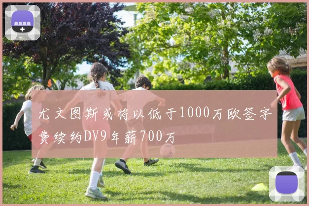 尤文图斯或将以低于1000万欧签字费续约DV9年薪700万