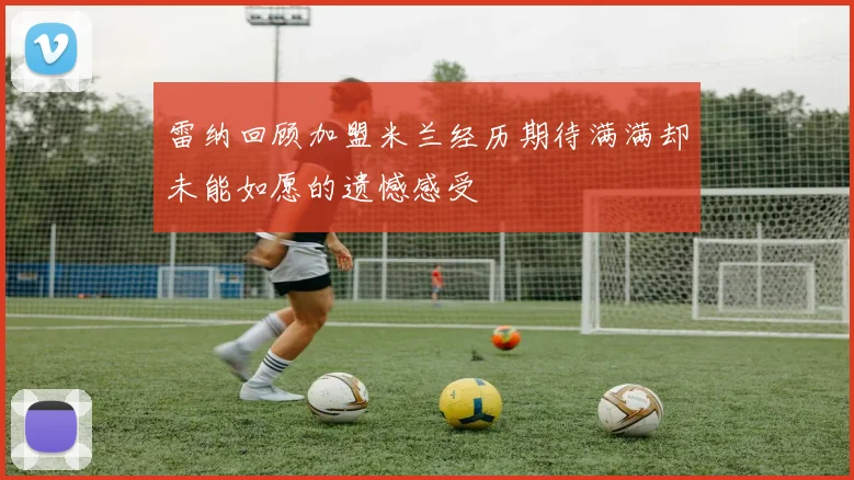 雷纳回顾加盟米兰经历期待满满却未能如愿的遗憾感受