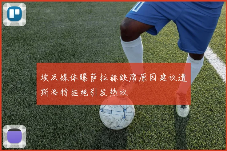 埃及媒体曝萨拉赫缺席原因建议遭斯洛特拒绝引发热议
