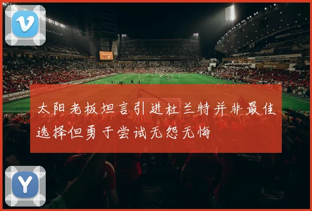太阳老板坦言引进杜兰特并非最佳选择但勇于尝试无怨无悔