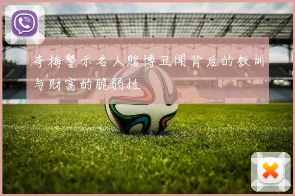 夸梅警示名人赌博丑闻背后的教训与财富的脆弱性