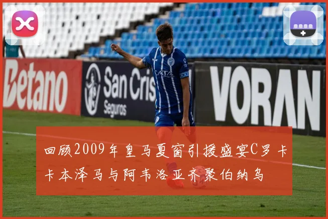 回顾2009年皇马夏窗引援盛宴C罗卡卡本泽马与阿韦洛亚齐聚伯纳乌