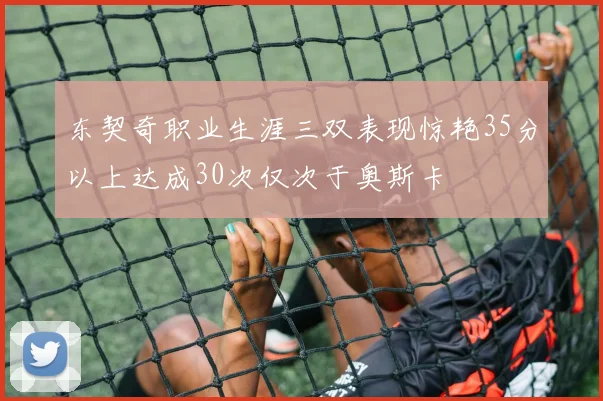 东契奇职业生涯三双表现惊艳35分以上达成30次仅次于奥斯卡
