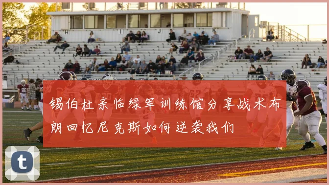 锡伯杜亲临绿军训练馆分享战术布朗回忆尼克斯如何逆袭我们