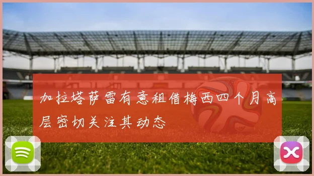 加拉塔萨雷有意租借梅西四个月高层密切关注其动态