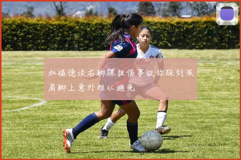 加福德谈右脚踝扭伤事故称踩到浓眉脚上意外难以避免