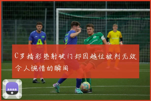 C罗精彩垫射破门却因越位被判无效令人惋惜的瞬间