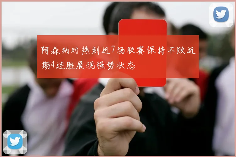 阿森纳对热刺近7场联赛保持不败近期4连胜展现强势状态
