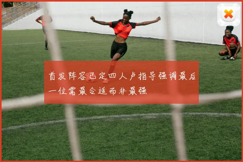 首发阵容已定四人卢指导强调最后一位需最合适而非最强