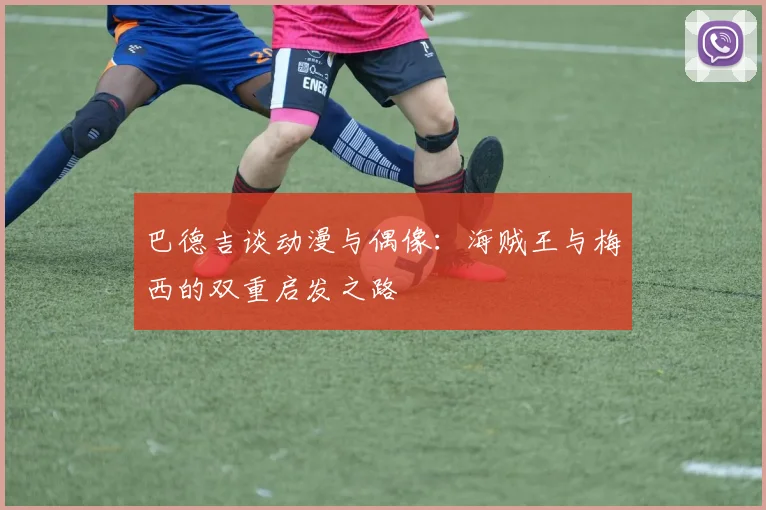 巴德吉谈动漫与偶像：海贼王与梅西的双重启发之路