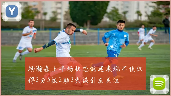 杨瀚森上半场状态低迷表现不佳仅得2分5板2助3失误引发关注