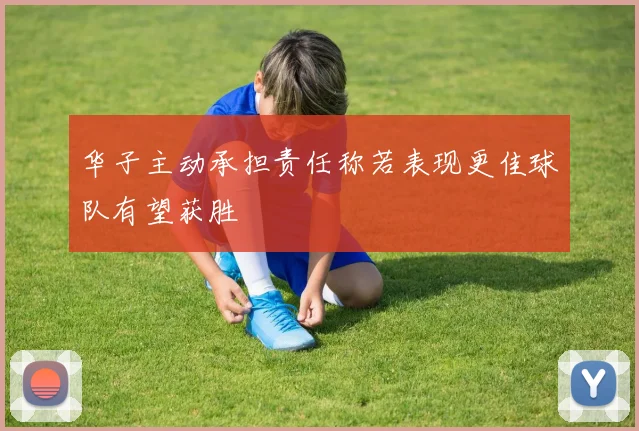 华子主动承担责任称若表现更佳球队有望获胜