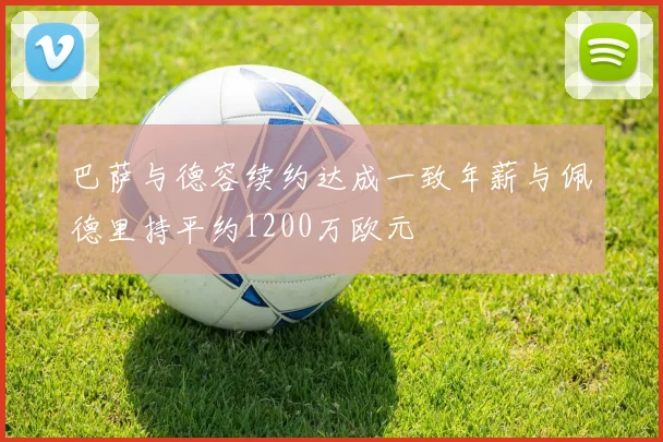巴萨与德容续约达成一致年薪与佩德里持平约1200万欧元