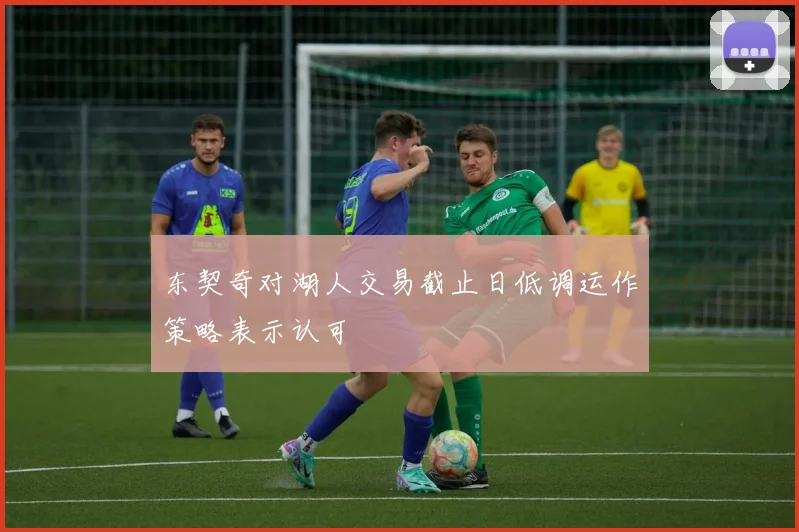 东契奇对湖人交易截止日低调运作策略表示认可