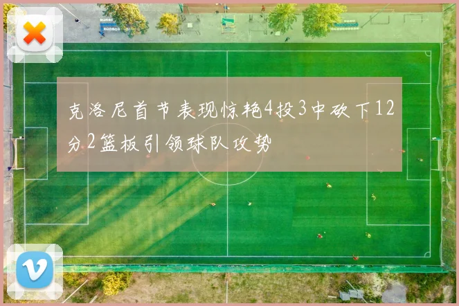 克洛尼首节表现惊艳4投3中砍下12分2篮板引领球队攻势