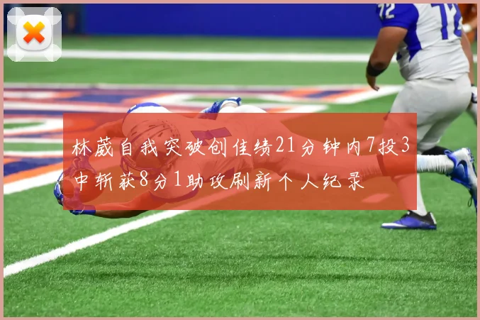 林葳自我突破创佳绩21分钟内7投3中斩获8分1助攻刷新个人纪录