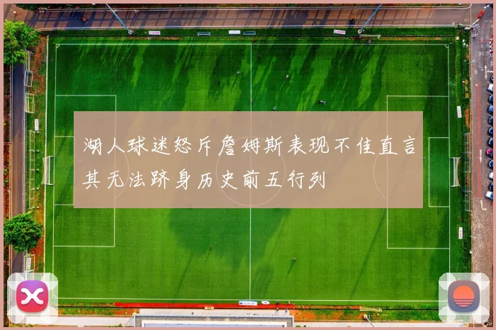 湖人球迷怒斥詹姆斯表现不佳直言其无法跻身历史前五行列