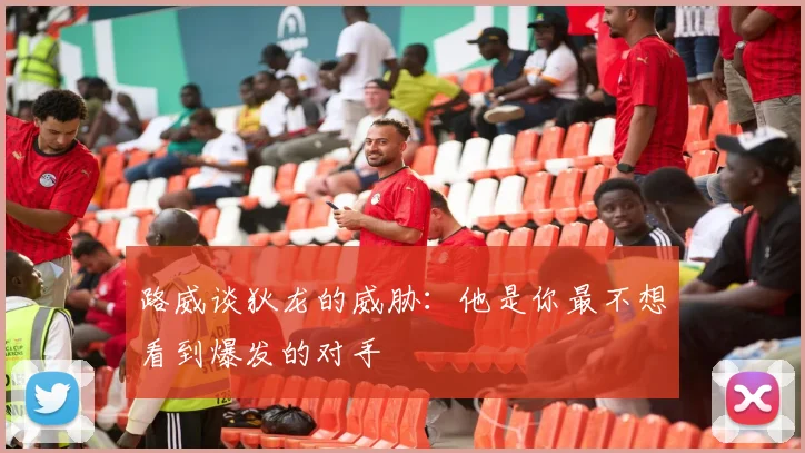 路威谈狄龙的威胁：他是你最不想看到爆发的对手