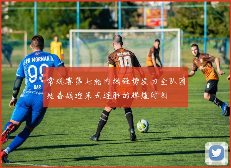 常规赛第七轮内线强势发力全队团结奋战迎来五连胜的辉煌时刻