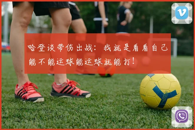 哈登谈带伤出战：我就是看看自己能不能运球能运球就能打！