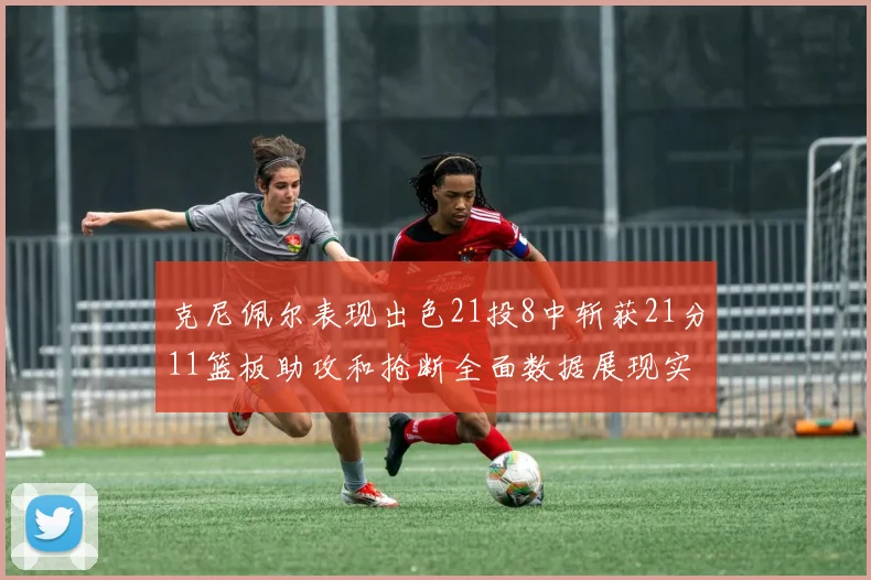 克尼佩尔表现出色21投8中斩获21分11篮板助攻和抢断全面数据展现实力